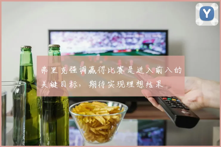 弗里克强调赢得比赛是进入前八的关键目标，期待实现理想结果