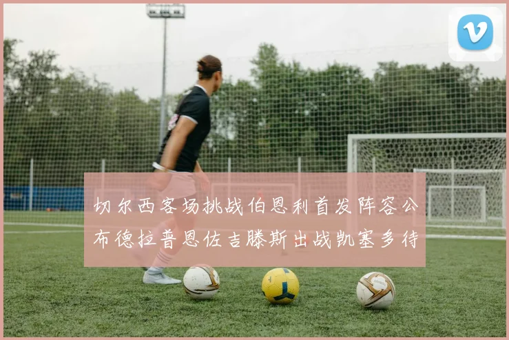 切尔西客场挑战伯恩利首发阵容公布德拉普恩佐吉滕斯出战凯塞多待命替补