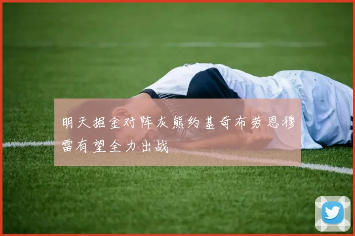 明天掘金对阵灰熊约基奇布劳恩穆雷有望全力出战