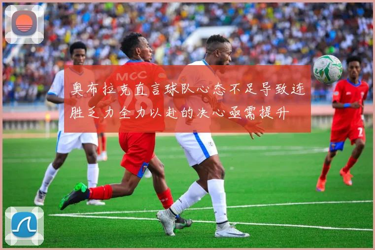 奥布拉克直言球队心态不足导致连胜乏力全力以赴的决心亟需提升