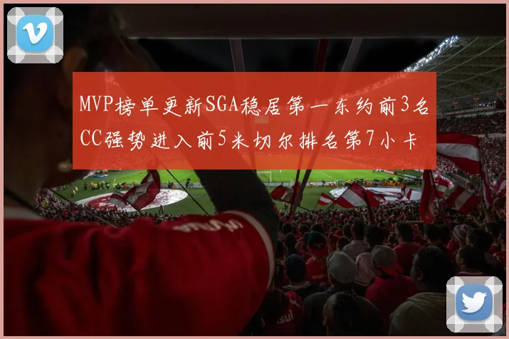 MVP榜单更新SGA稳居第一东约前3名CC强势进入前5米切尔排名第7小卡获提名