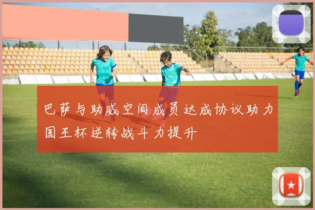巴萨与助威空间成员达成协议助力国王杯逆转战斗力提升