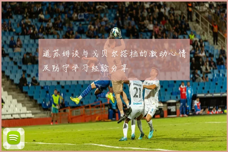道苏姆谈与戈贝尔搭档的激动心情及防守学习经验分享