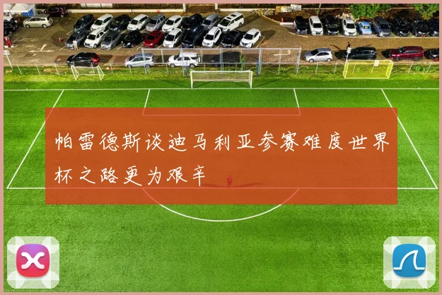 帕雷德斯谈迪马利亚参赛难度世界杯之路更为艰辛