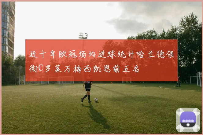 近十年欧冠场均进球统计哈兰德领衔C罗莱万梅西凯恩前五名