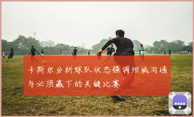卡斯尔分析球队状态强调坦诚沟通与必须赢下的关键比赛