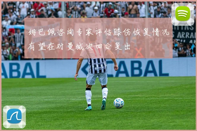 姆巴佩咨询专家评估膝伤恢复情况有望在对曼城次回合复出