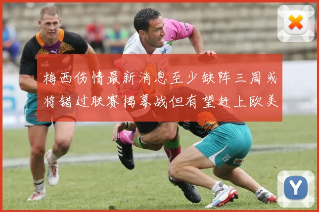 梅西伤情最新消息至少缺阵三周或将错过联赛揭幕战但有望赶上欧美杯