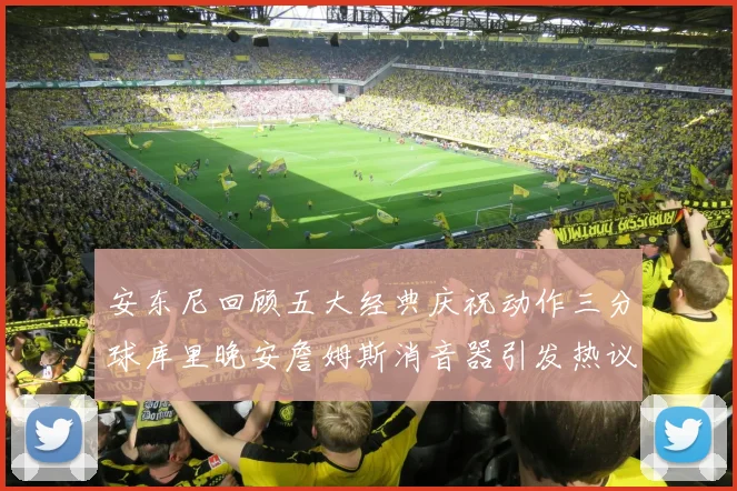 安东尼回顾五大经典庆祝动作三分球库里晚安詹姆斯消音器引发热议