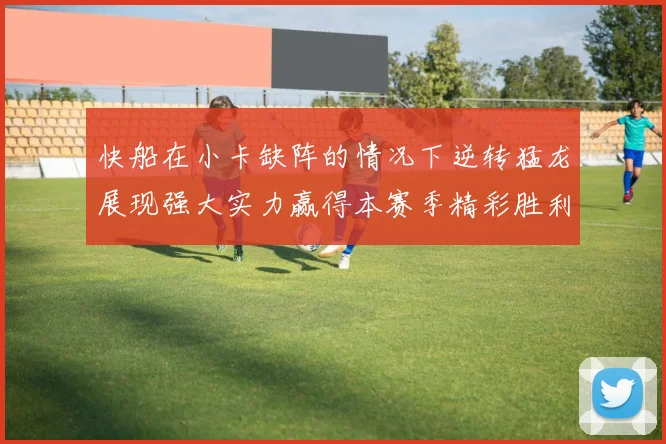 快船在小卡缺阵的情况下逆转猛龙展现强大实力赢得本赛季精彩胜利