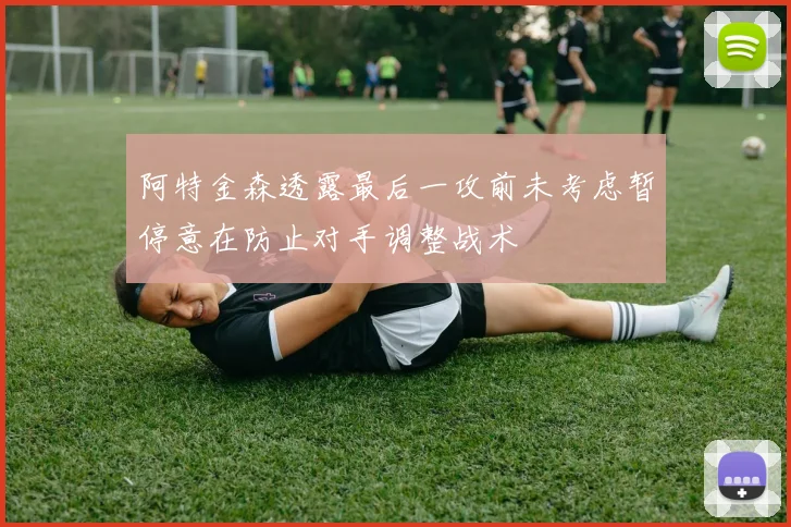 阿特金森透露最后一攻前未考虑暂停意在防止对手调整战术